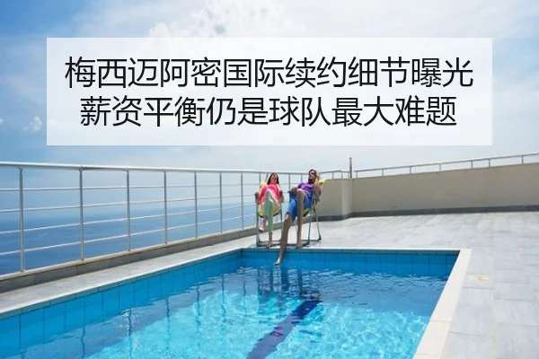 梅西迈阿密国际续约细节曝光 薪资平衡仍是球队最大难题