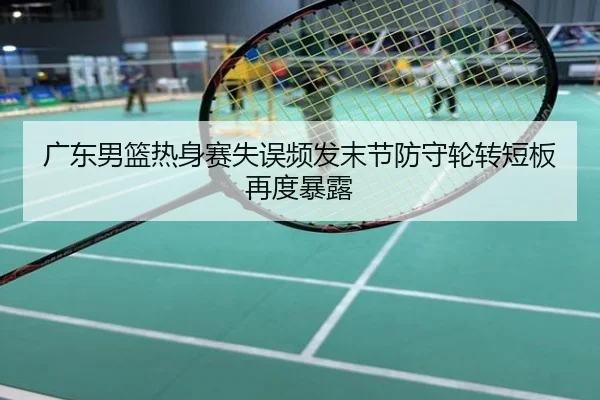 广东男篮热身赛失误频发末节防守轮转短板再度暴露